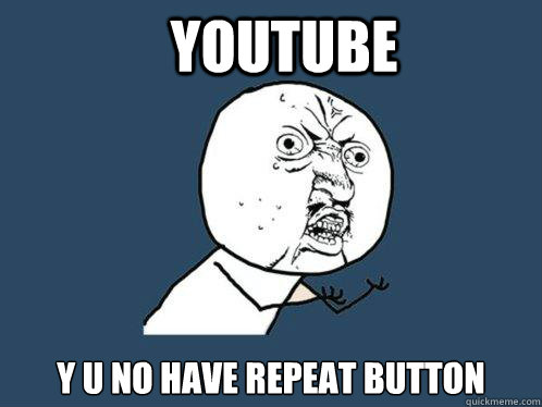 youtube y u no have repeat button - Y U No