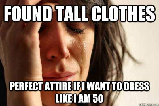 found tall clothes perfect attire if i want to dress like i - First World Problems