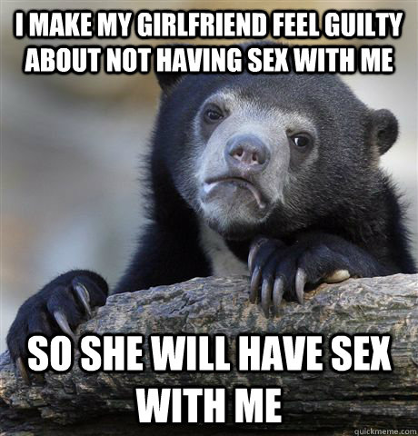 i make my girlfriend feel guilty about not having sex with m - Confession Bear