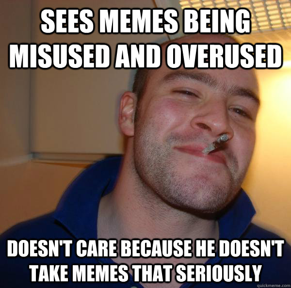 sees memes being misused and overused doesnt care because h - Good Guy Greg