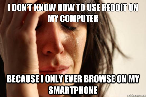 i dont know how to use reddit on my computer because i only - First World Problems