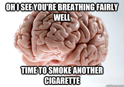 oh i see youre breathing fairly well time to smoke another - Scumbag Brain