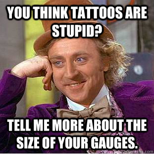 you think tattoos are stupid tell me more about the size of - Condescending Wonka