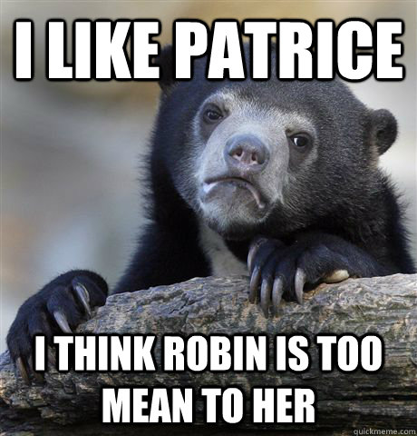 i like patrice i think robin is too mean to her - Confession Bear