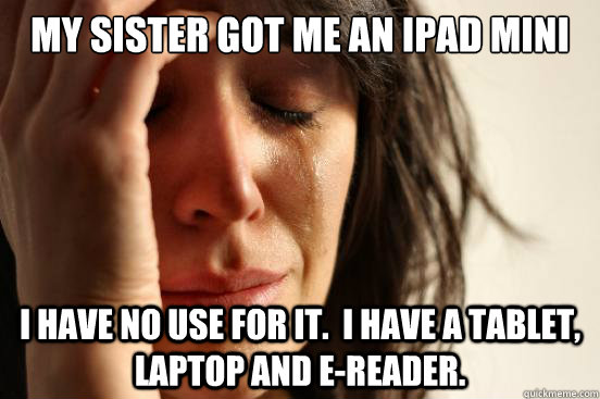 my sister got me an ipad mini i have no use for it i have - First World Problems