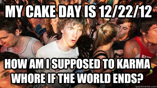 my cake day is 122212 how am i supposed to karma whore if - Sudden Clarity Clarence