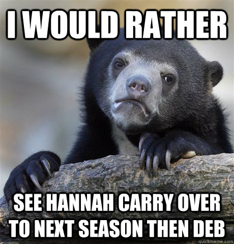 i would rather see hannah carry over to next season then deb - Confession Bear
