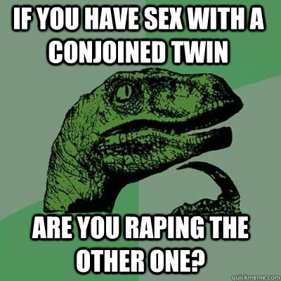 if you have sex with a conjoined twin are you raping the oth - Philosoraptor