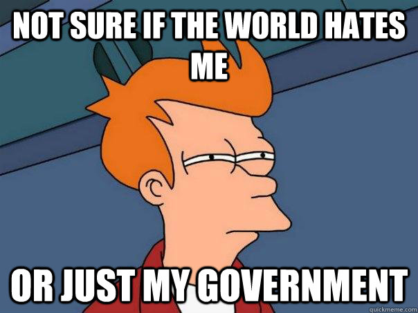 not sure if the world hates me or just my government - Futurama Fry