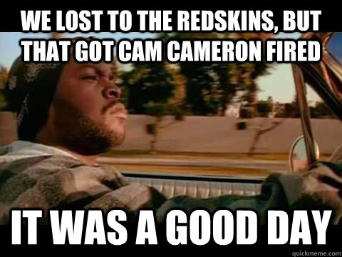 we lost to the redskins but that got cam cameron fired it w - It Was a Good Day
