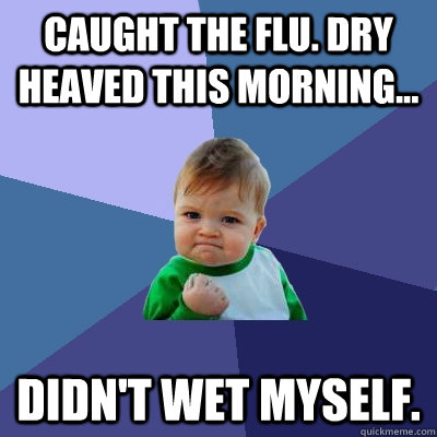 caught the flu dry heaved this morning didnt wet myself - Success Kid