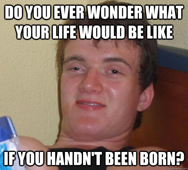 do you ever wonder what your life would be like if you handn - 10 Guy