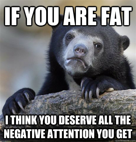 if you are fat i think you deserve all the negative attentio - Confession Bear