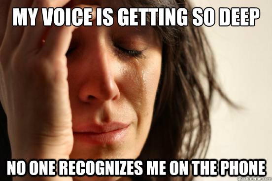 my voice is getting so deep no one recognizes me on the phon - First World Problems