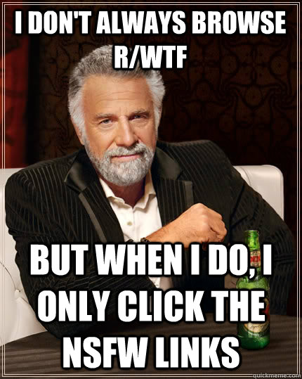 i dont always browse rwtf but when i do i only click the - The Most Interesting Man In The World