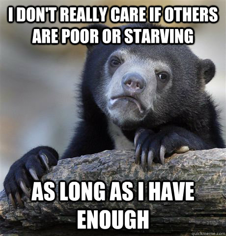 i dont really care if others are poor or starving as long a - Confession Bear
