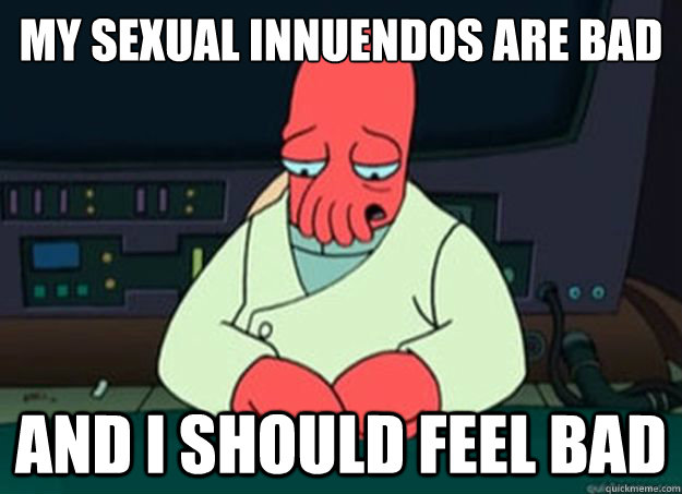 my sexual innuendos are bad and i should feel bad - I made someone sad and i should feel bad