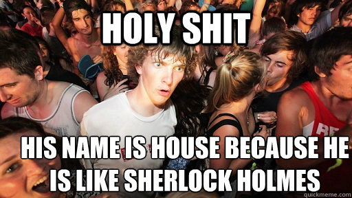 holy shit his name is house because he is like sherlock holm - Sudden Clarity Clarence