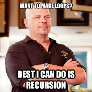 want to make loops best i can do is recursion - pawn star RICK