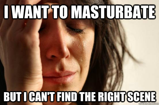 i want to masturbate but i cant find the right scene - First World Problems