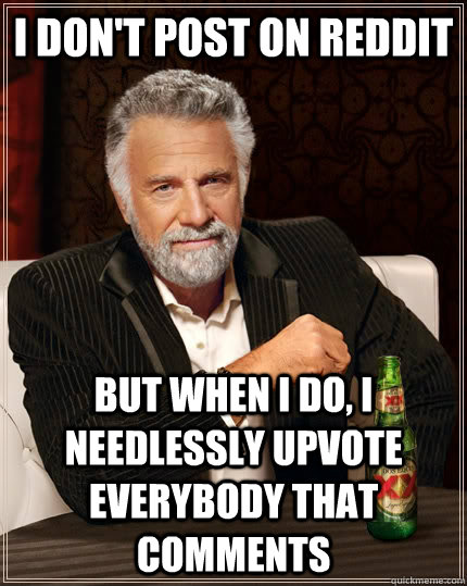 i dont post on reddit but when i do i needlessly upvote ev - The Most Interesting Man In The World
