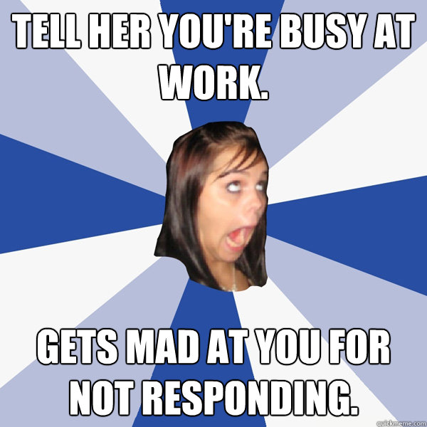 tell her youre busy at work gets mad at you for not respon - Annoying Facebook Girl