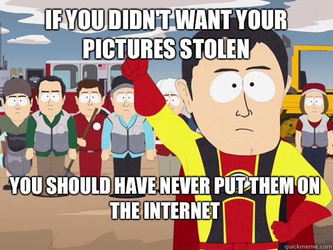 if you didnt want your pictures stolen you should have never - Captain Hindsight