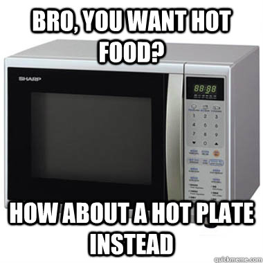 bro you want hot food how about a hot plate instead - scumbag microwave