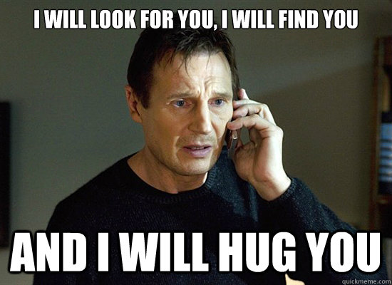 i will look for you i will find you and i will hug you - Liam Neesons