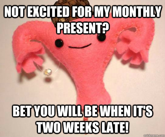 not excited for my monthly present bet you will be when it - Scumbag Uterus