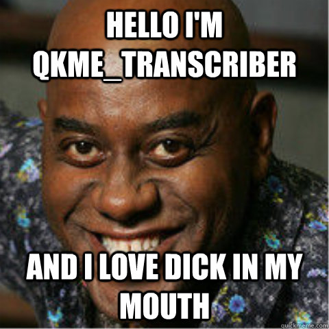 hello im qkmetranscriber and i love dick in my mouth - Im a little faggot