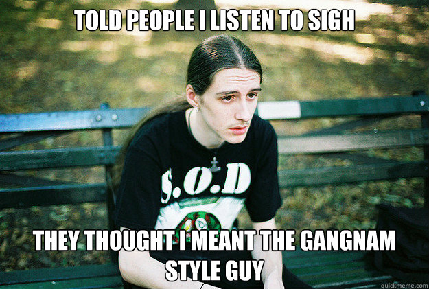 told people i listen to sigh they thought i meant the gangna - First World Metal Problems