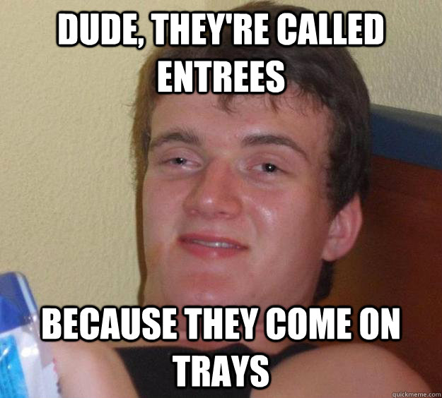dude theyre called entrees because they come on trays - 10 Guy
