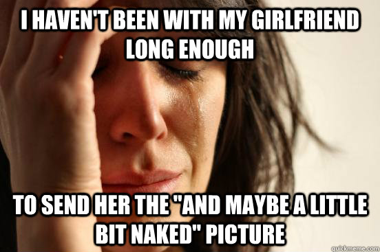 i havent been with my girlfriend long enough to send her th - First World Problems
