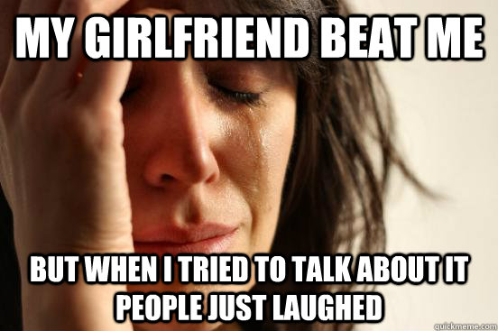 my girlfriend beat me but when i tried to talk about it peop - First World Problems