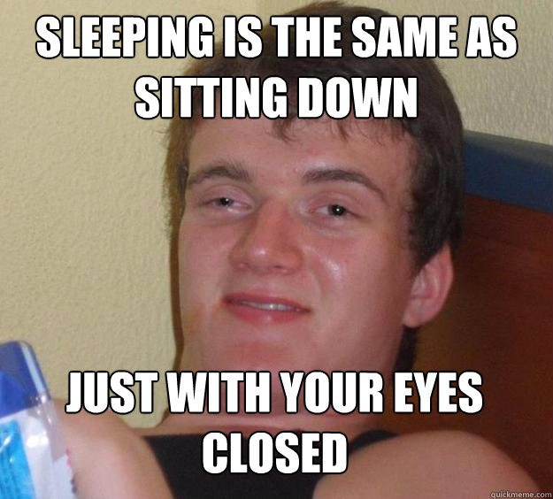 sleeping is the same as sitting down just with your eyes clo - 10 Guy