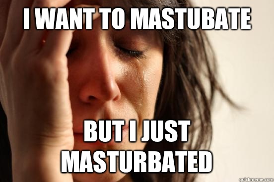 i want to mastubate but I just masturbated - First World Problems