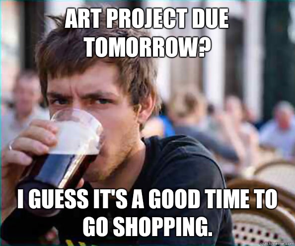 Art project due tomorrow Time to go shopping - Lazy College Senior