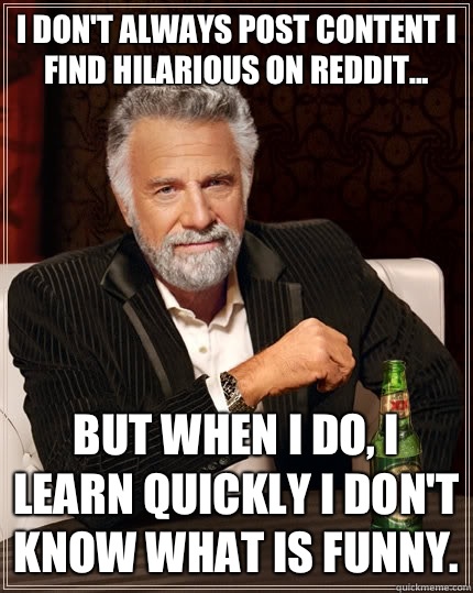 I dont always post content I find hilarious on Reddit but wh - The Most Interesting Man In The World