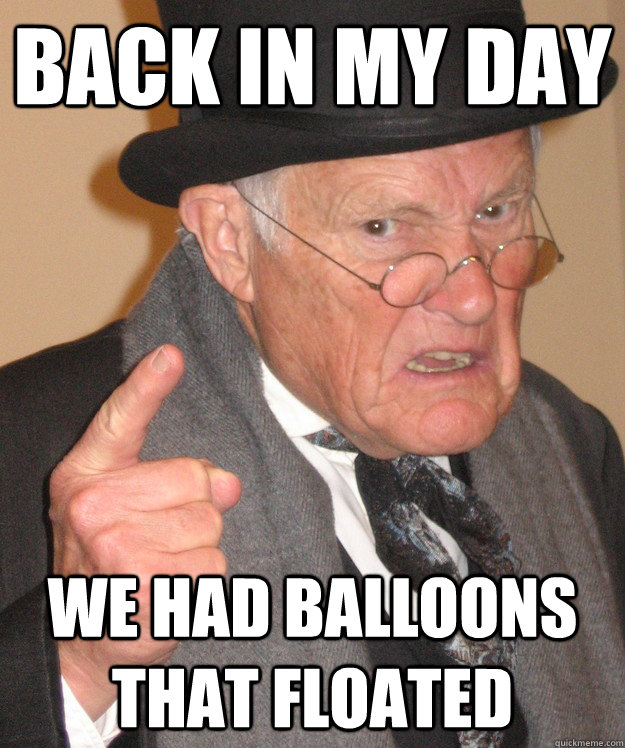 back in my day we had balloons that floated - back in my day