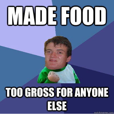 made food too gross for anyone else -