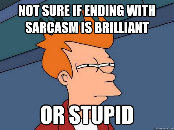 not sure if ending with sarcasm is brilliant or stupid - Futurama Fry