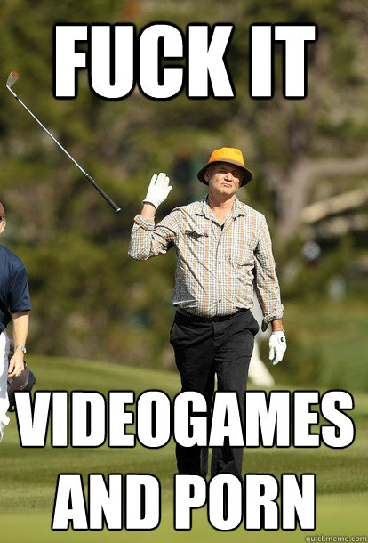 fuck it videogames and porn - Bill Murray