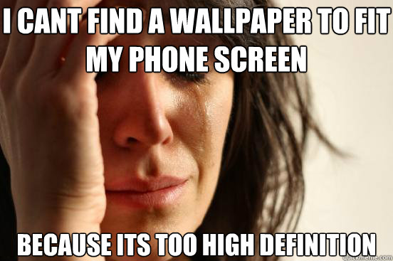 i cant find a wallpaper to fit my phone screen because its t - First World Problems
