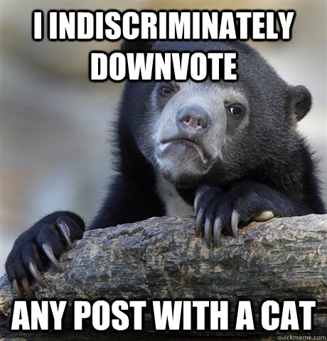 i indiscriminately downvote any post with a cat - Confession Bear