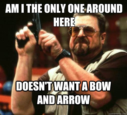 am i the only one around here doesnt want a bow and arrow - Am i the only one