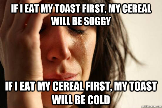 if i eat my toast first my cereal will be soggy if i eat my - First World Problems