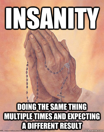 insanity doing the same thing multiple times and expecting a -