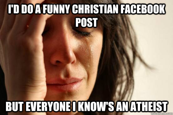 id do a funny christian facebook post but everyone i knows - First World Problems