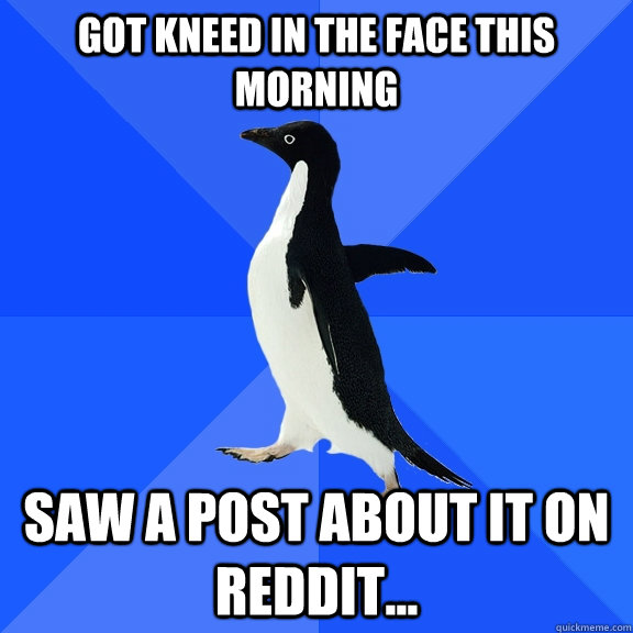 got kneed in the face this morning saw a post about it on re - Socially Awkward Penguin